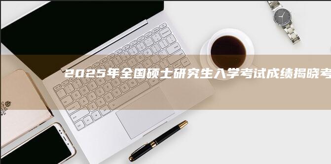 2025年全国硕士研究生入学考试成绩揭晓：考生密切关注与查分攻略